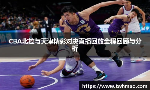 CBA北控与天津精彩对决直播回放全程回顾与分析