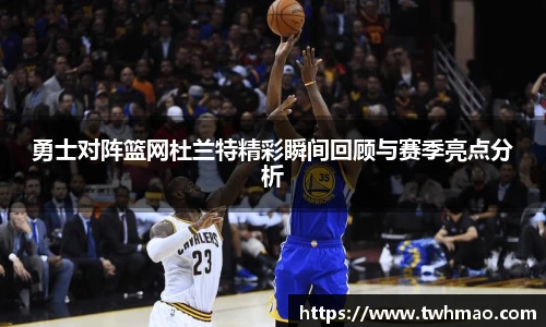 勇士对阵篮网杜兰特精彩瞬间回顾与赛季亮点分析