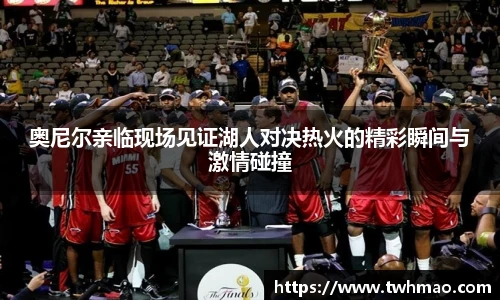 奥尼尔亲临现场见证湖人对决热火的精彩瞬间与激情碰撞